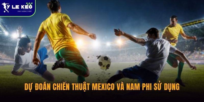 Dự đoán chiến thuật Mexico và Nam Phi sử dụng