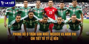 Phong độ 5 trận gần nhất Mexico vs Nam Phi | Chi tiết từ Tỷ lệ kèo 14 Phong độ 5 trận gần nhất Mexico vs Nam Phi | Chi tiết từ Tỷ lệ kèo