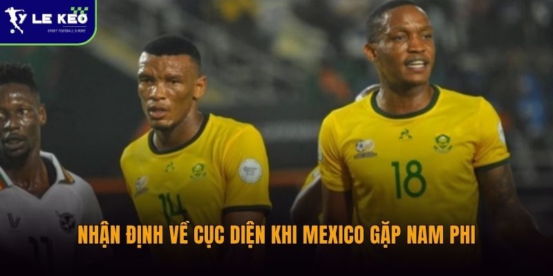 Nhận định về cục diện khi Mexico gặp Nam Phi
