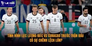 Tình hình lực lượng Đức vs Curacao trước trận đấu | Có sự chênh lệch lớn? 15 Tình hình lực lượng Đức vs Curacao trước trận đấu | Có sự chênh lệch lớn?