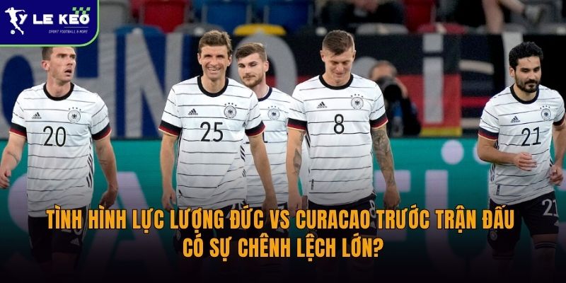 Tình hình lực lượng Đức vs Curacao trước trận đấu | Có sự chênh lệch lớn? 4 Tình hình lực lượng Đức vs Curacao trước trận đấu | Có sự chênh lệch lớn?