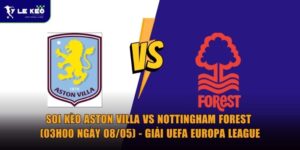 Soi kèo Aston Villa vs Nottingham Forest (03h00 ngày 08/05) - Giải UEFA Europa League