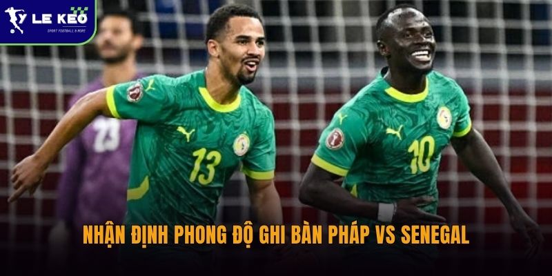 Phong độ ghi bàn Pháp vs Senegal có gì khác biệt? 3 Nhận định phong độ ghi bàn Pháp vs Senegal