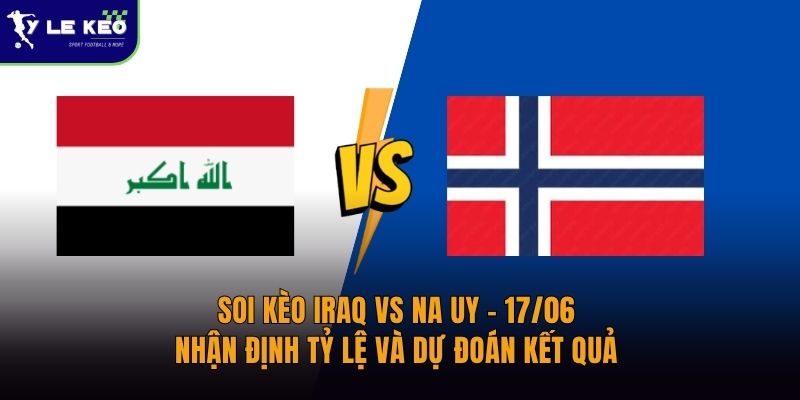 Soi kèo Iraq vs Na Uy – 17/06 – Nhận định tỷ lệ và dự đoán kết quả 2 Soi kèo Iraq vs Na Uy – 17/06 – Nhận định tỷ lệ và dự đoán kết quả