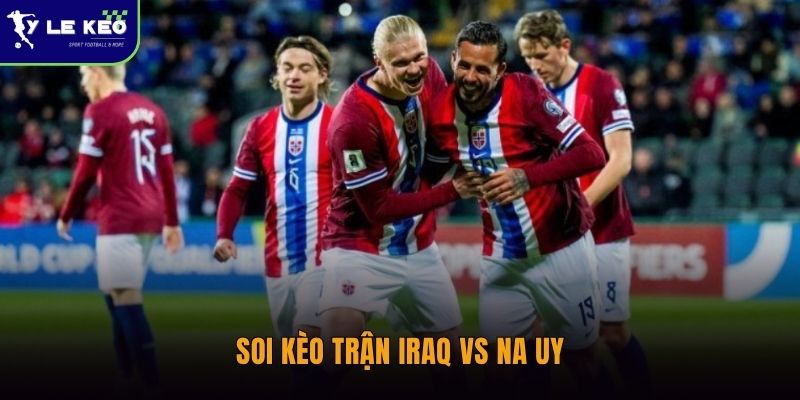 Soi kèo Iraq vs Na Uy – 17/06 – Nhận định tỷ lệ và dự đoán kết quả 2 Soi kèo trận Iraq vs Na Uy