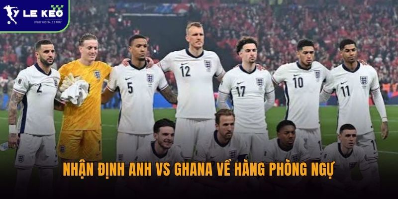 Nhận định Anh vs Ghana (06h00 ngày 24/06 – World Cup 2026) 2 Nhận định Anh vs Ghana về hàng phòng ngự